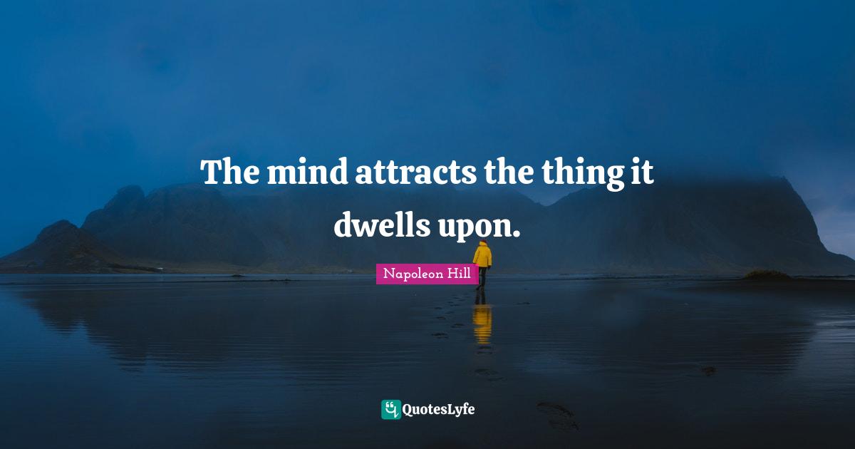 The mind attracts the thing it dwells upon.