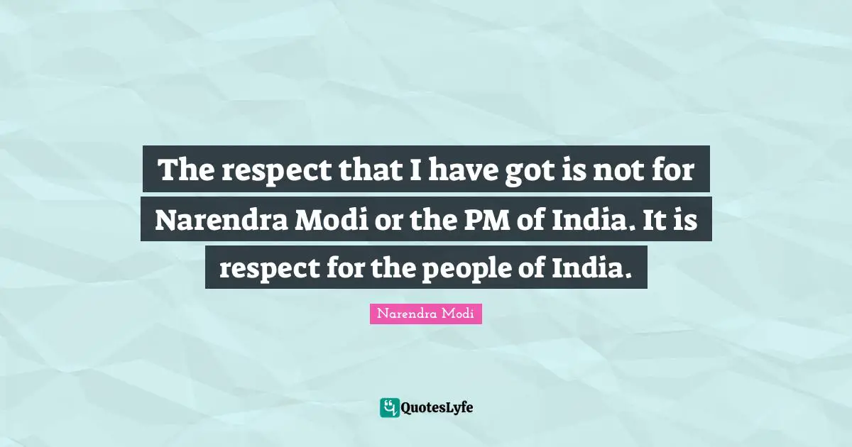 The respect that I have got is not for Narendra Modi or the PM of India. It is respect for the people of India.
