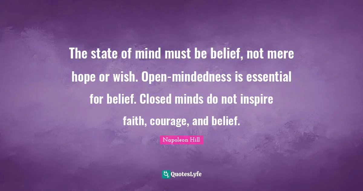 The state of mind must be belief, not mere hope or wish. Open-mindedness is essential for belief. Closed minds do not inspire faith, courage, and belief.