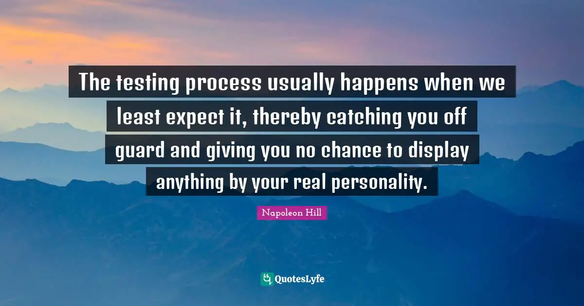 The testing process usually happens when we least expect it, thereby catching you off guard and giving you no chance to display anything by your real personality.