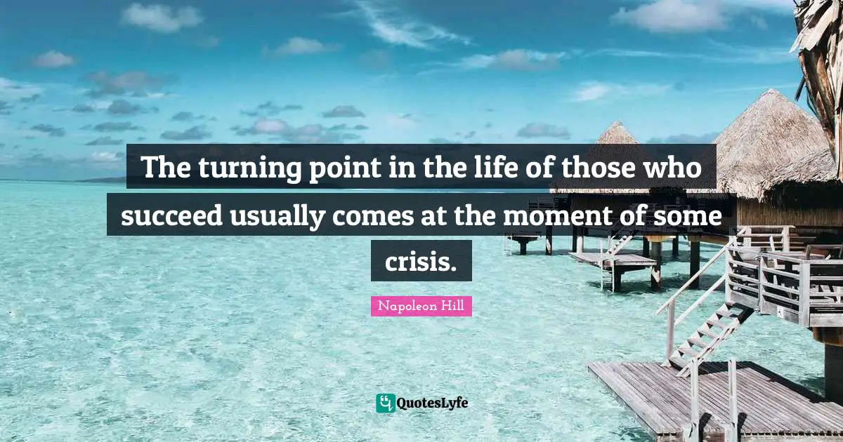 The turning point in the life of those who succeed usually comes at the moment of some crisis.