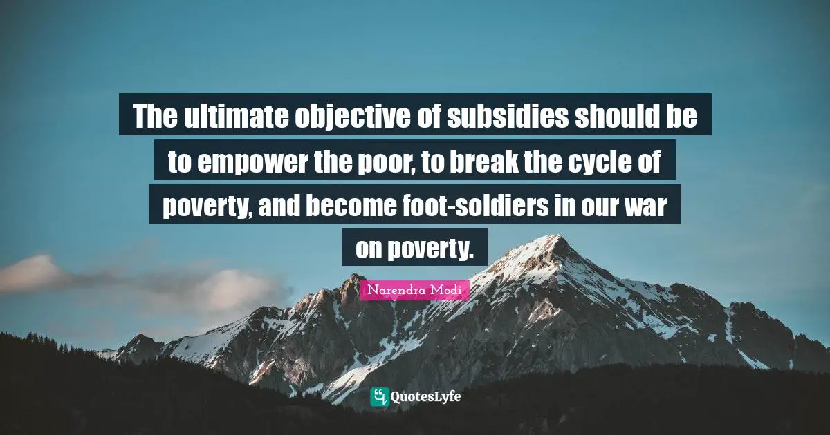 The ultimate objective of subsidies should be to empower the poor, to break the cycle of poverty, and become foot-soldiers in our war on poverty.
