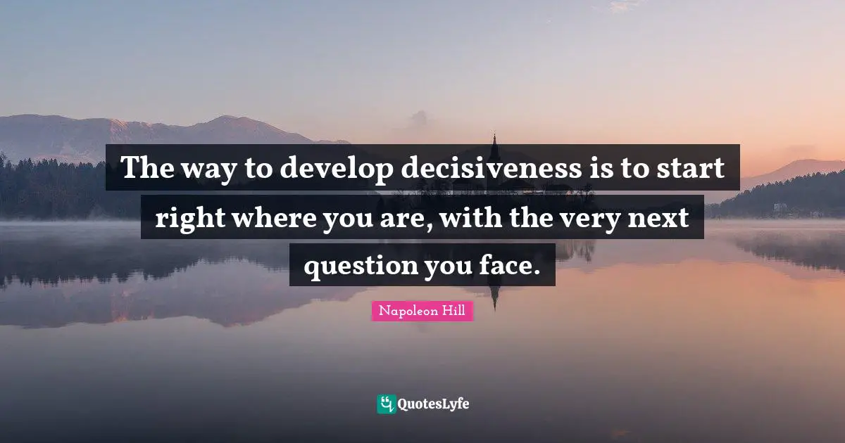 Literature Quotes: "The way to develop decisiveness is to start right where you are, with the very next question you face."