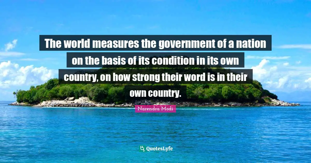 The world measures the government of a nation on the basis of its condition in its own country, on how strong their word is in their own country.