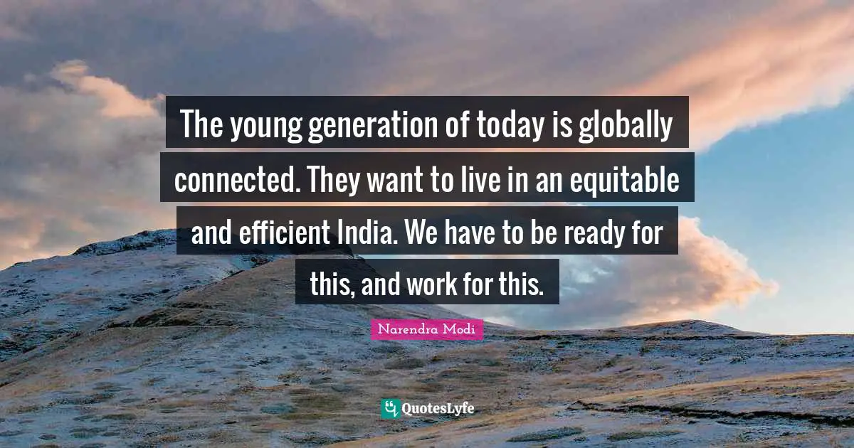 The young generation of today is globally connected. They want to live in an equitable and efficient India. We have to be ready for this, and work for this.