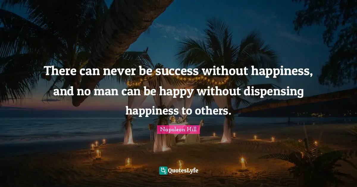There can never be success without happiness, and no man can be happy without dispensing happiness to others.