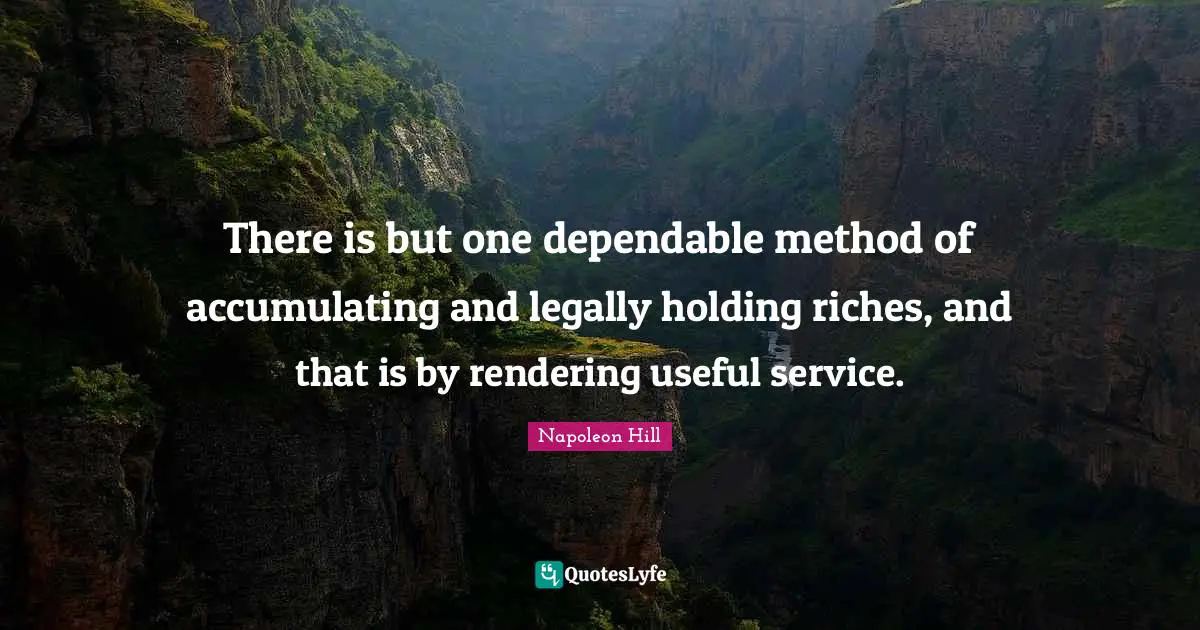There is but one dependable method of accumulating and legally holding riches, and that is by rendering useful service.