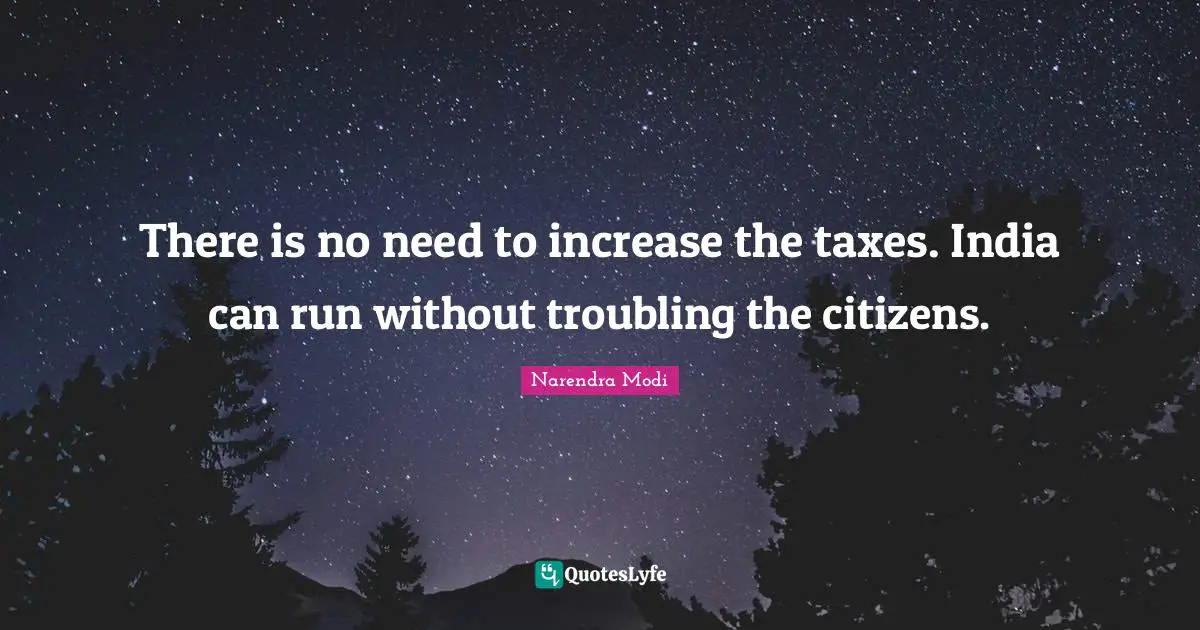 There is no need to increase the taxes. India can run without troubling the citizens.