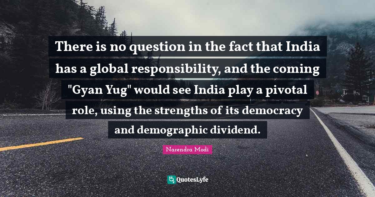 There is no question in the fact that India has a global responsibility, and the coming "Gyan Yug" would see India play a pivotal role, using the strengths of its democracy and demographic dividend.