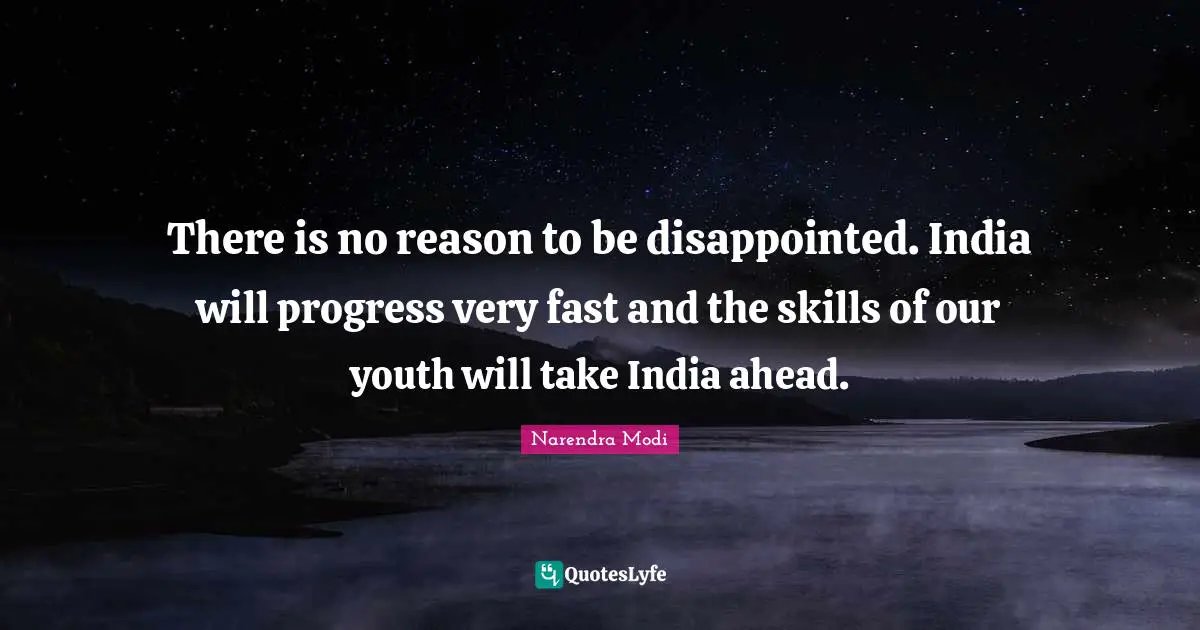 There is no reason to be disappointed. India will progress very fast and the skills of our youth will take India ahead.