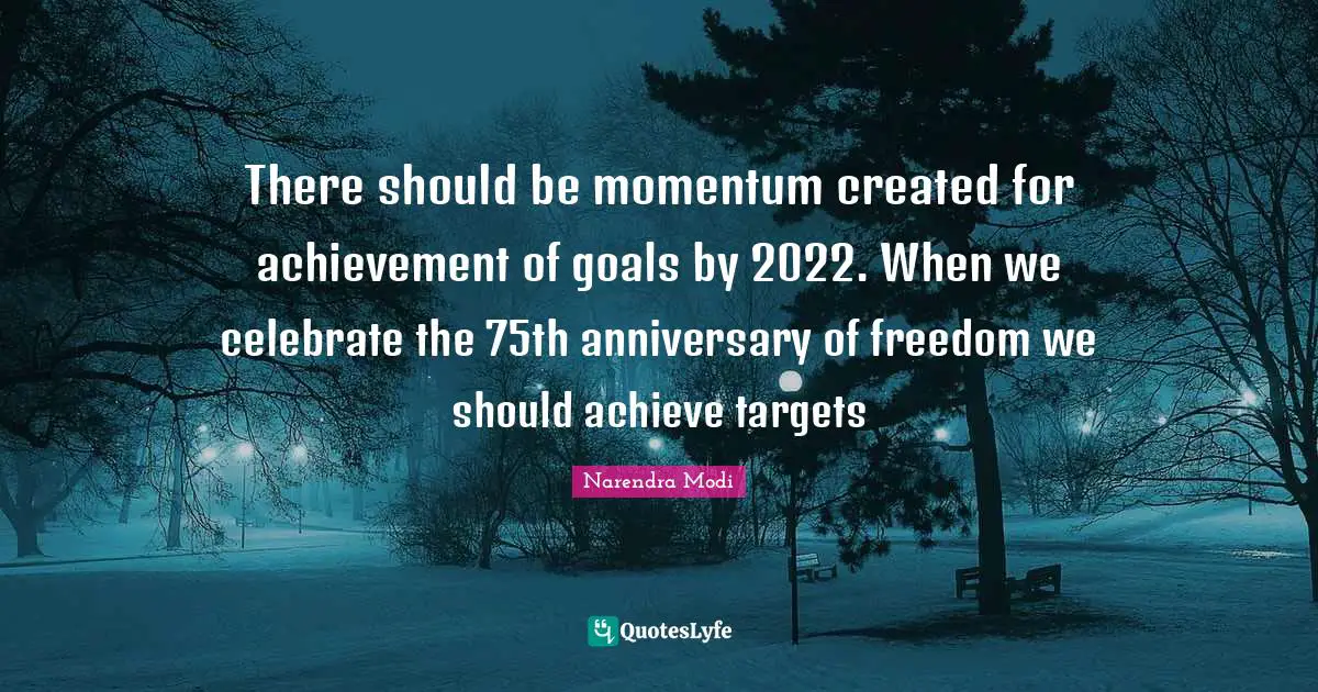 There should be momentum created for achievement of goals by 2022. When we celebrate the 75th anniversary of freedom we should achieve targets