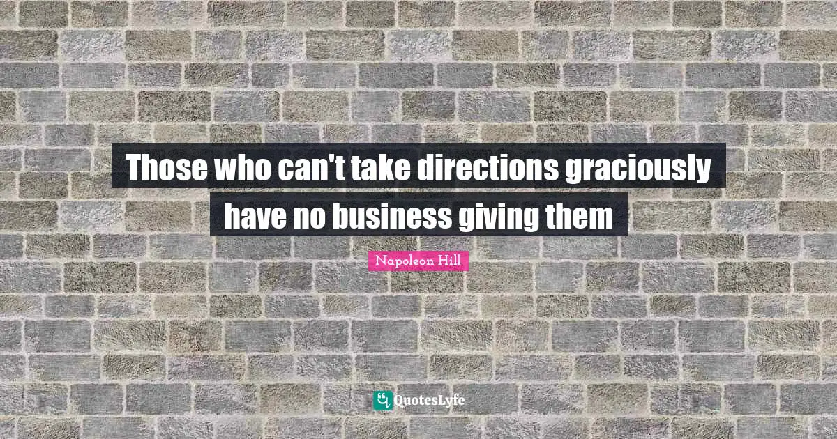 Those who can't take directions graciously have no business giving them