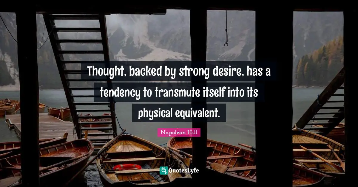 Thought, backed by strong desire, has a tendency to transmute itself into its physical equivalent.