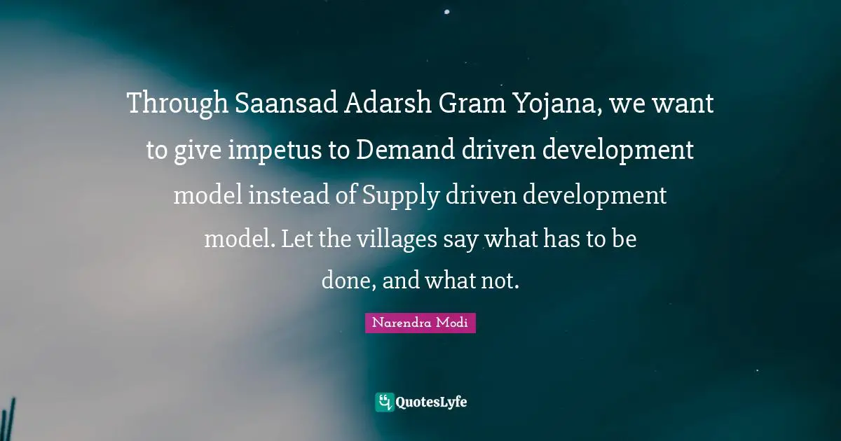 Through Saansad Adarsh Gram Yojana, we want to give impetus to Demand driven development model instead of Supply driven development model. Let the villages say what has to be done, and what not.