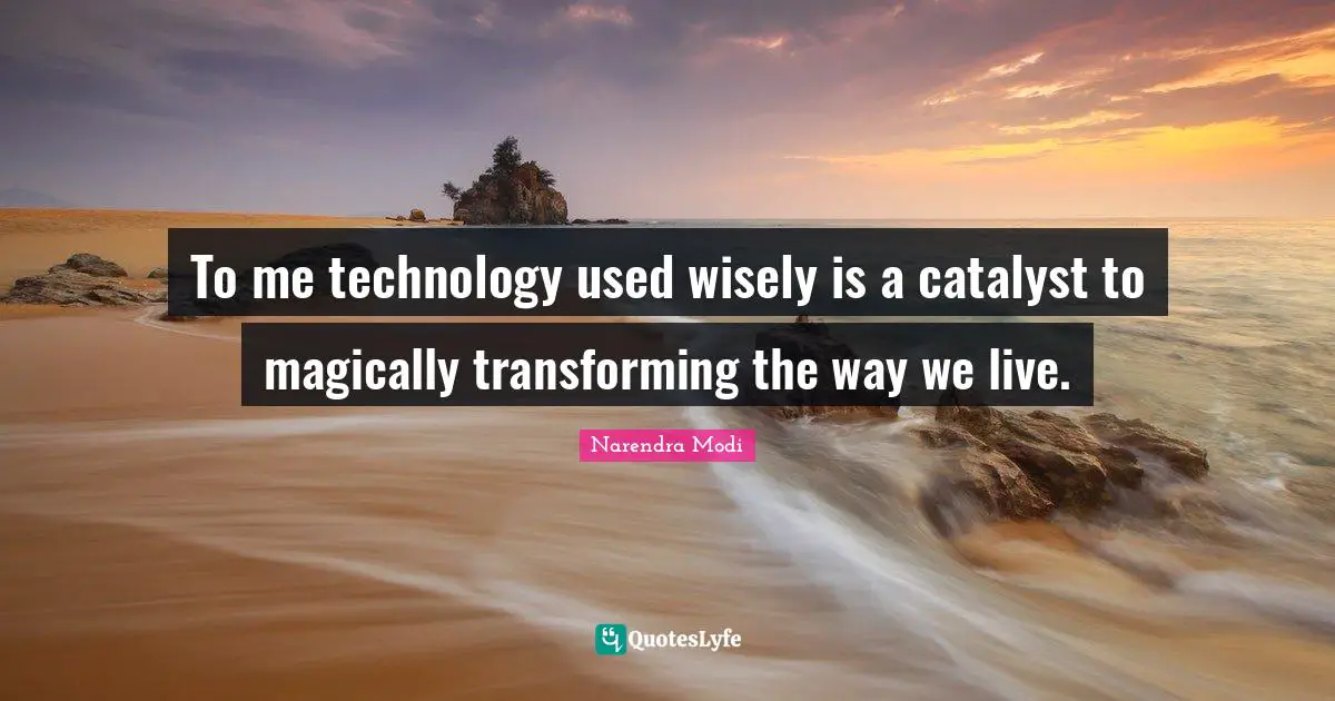 To me technology used wisely is a catalyst to magically transforming the way we live.