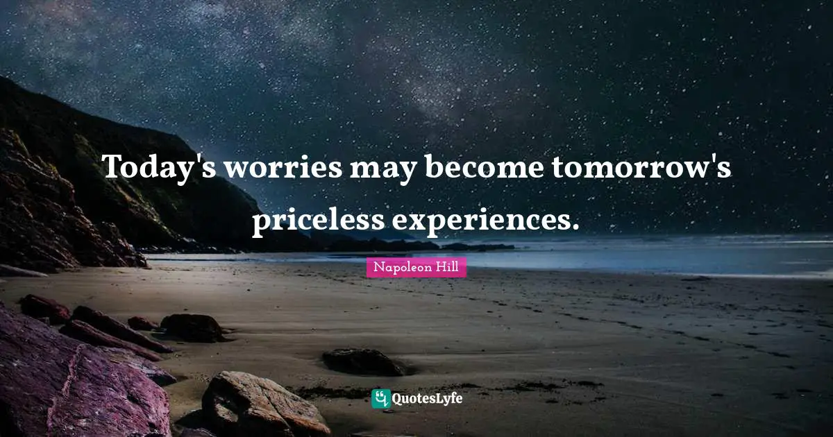 Today's worries may become tomorrow's priceless experiences.