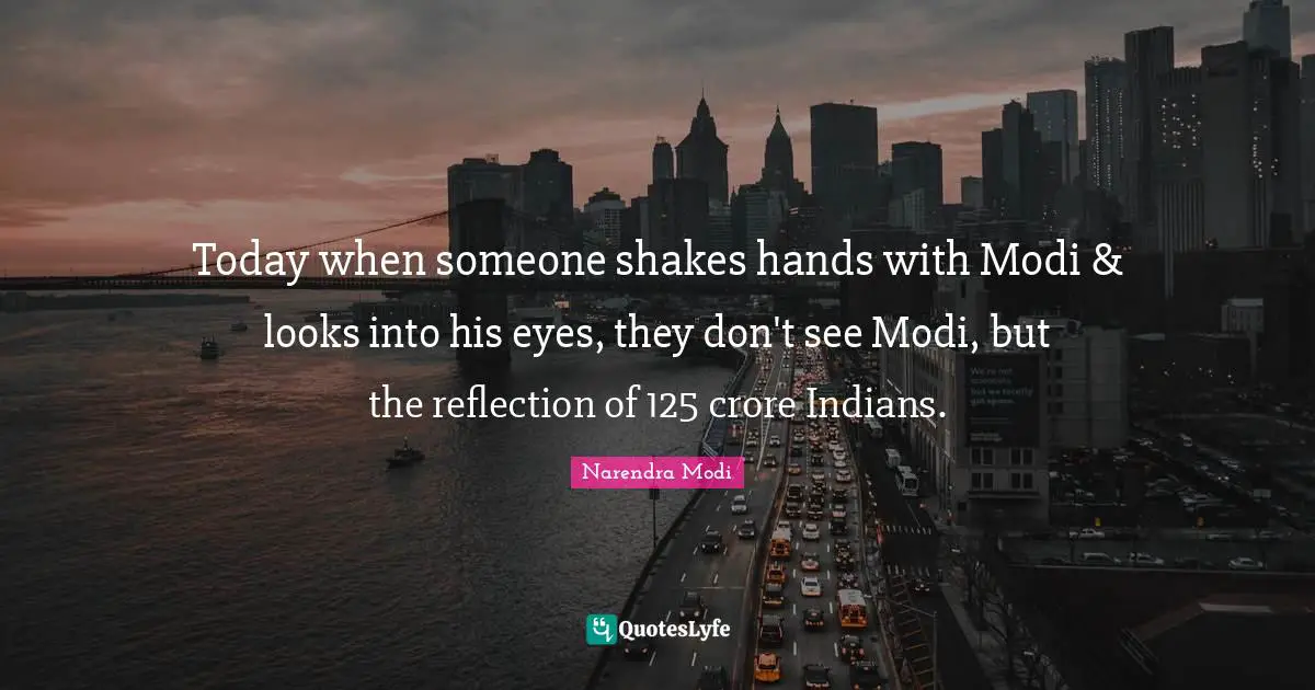 Today when someone shakes hands with Modi & looks into his eyes, they don't see Modi, but the reflection of 125 crore Indians.