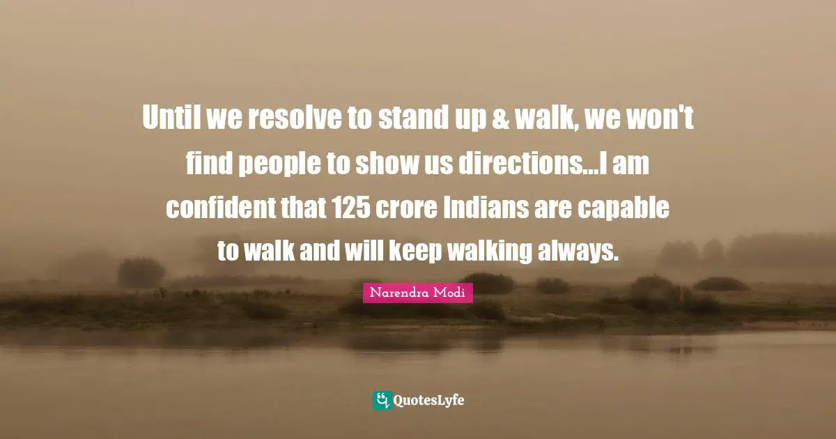 Until we resolve to stand up & walk, we won't find people to show us directions...I am confident that 125 crore Indians are capable to walk and will keep walking always.