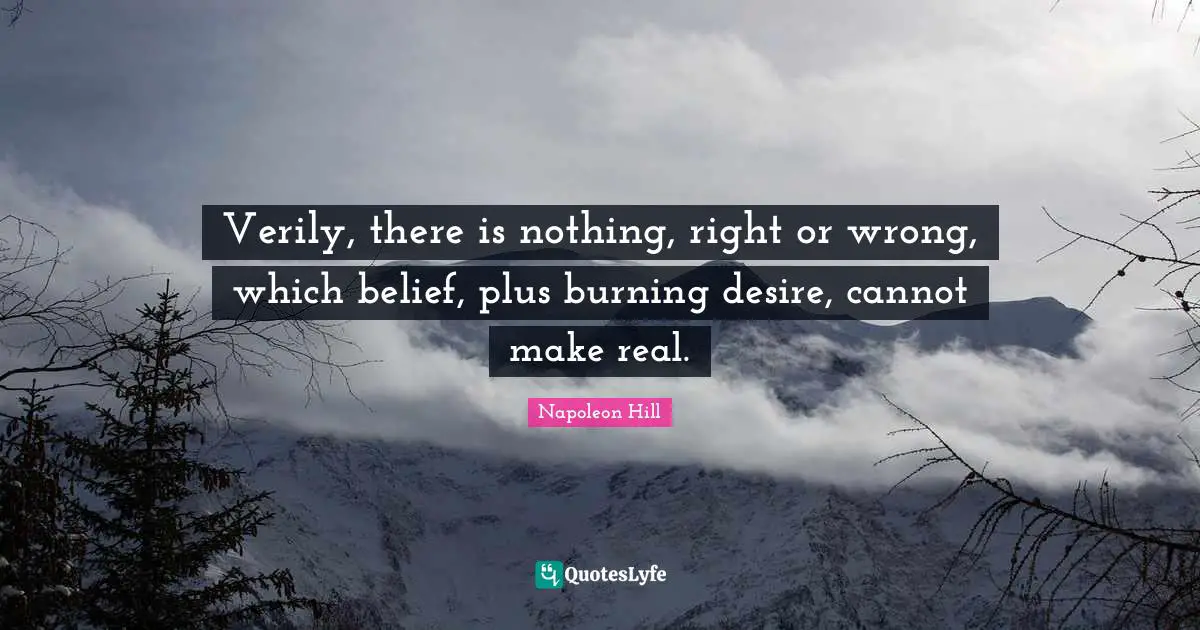 Verily, there is nothing, right or wrong, which belief, plus burning desire, cannot make real.