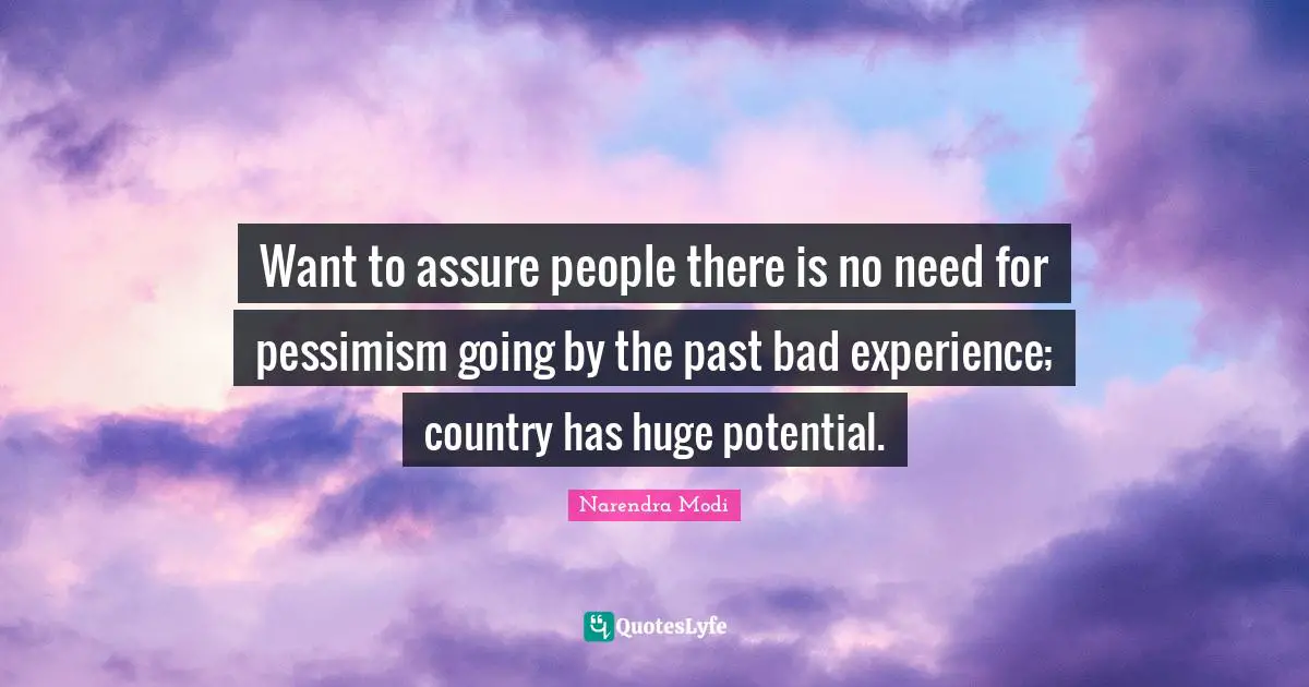 Want to assure people there is no need for pessimism going by the past bad experience; country has huge potential.