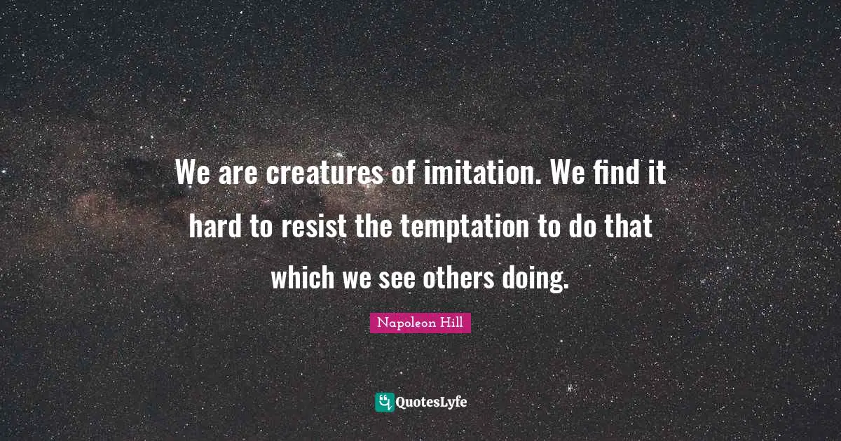We are creatures of imitation. We find it hard to resist the temptation to do that which we see others doing.