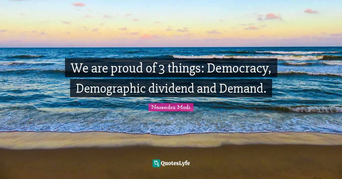 We are proud of 3 things: Democracy, Demographic dividend and Demand.