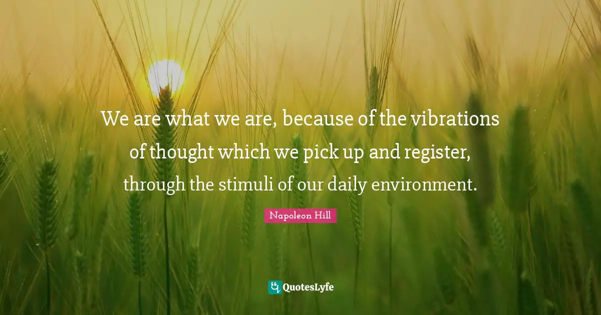 We are what we are, because of the vibrations of thought which we pick up and register, through the stimuli of our daily environment.