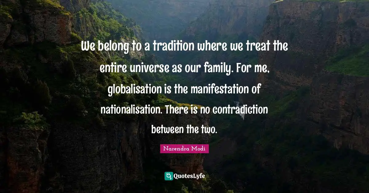 We belong to a tradition where we treat the entire universe as our family. For me, globalisation is the manifestation of nationalisation. There is no contradiction between the two.