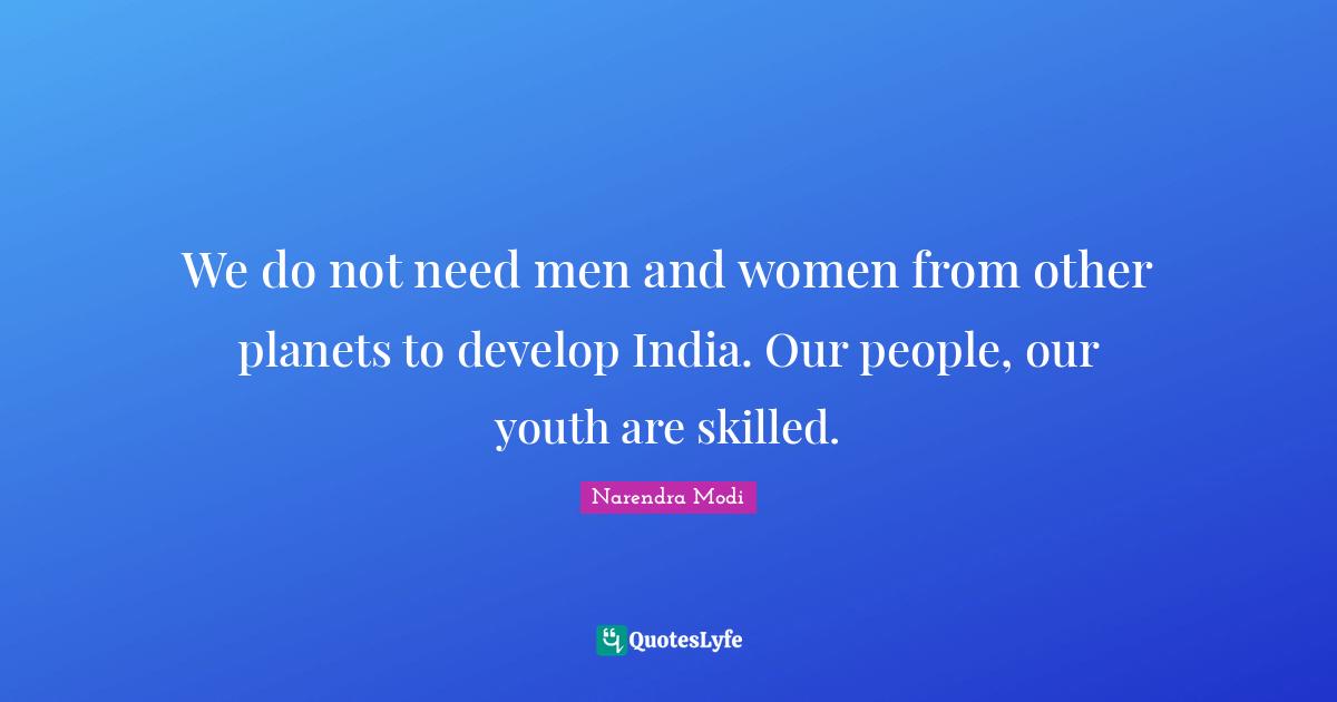 We do not need men and women from other planets to develop India. Our people, our youth are skilled.