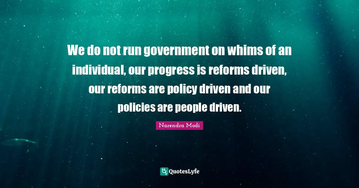 We do not run government on whims of an individual, our progress is reforms driven, our reforms are policy driven and our policies are people driven.