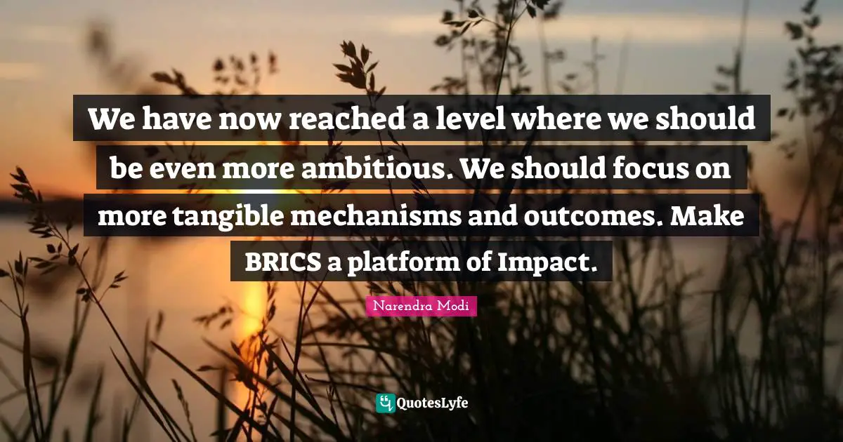 We have now reached a level where we should be even more ambitious. We should focus on more tangible mechanisms and outcomes. Make BRICS a platform of Impact.