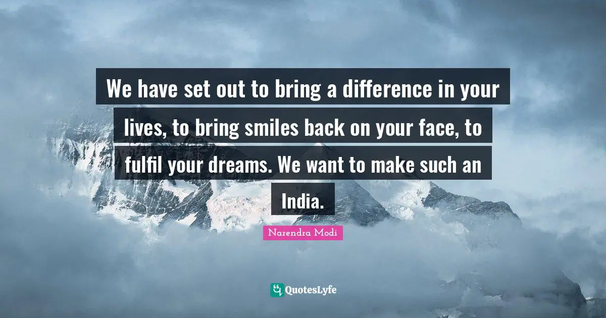 We have set out to bring a difference in your lives, to bring smiles back on your face, to fulfil your dreams. We want to make such an India.