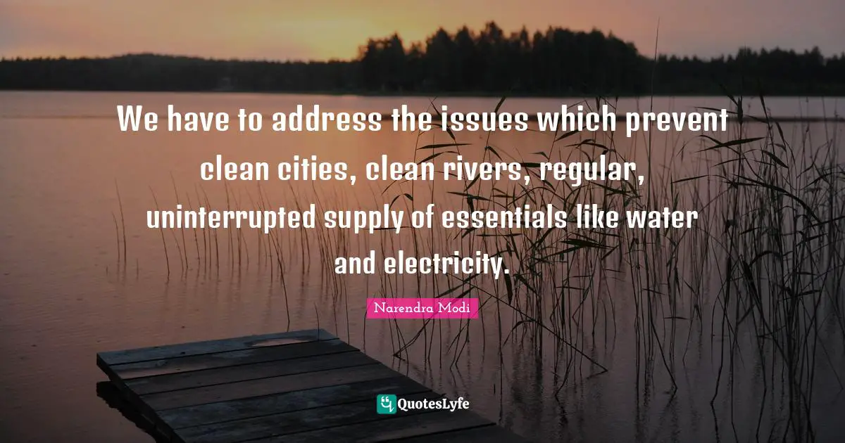 We have to address the issues which prevent clean cities, clean rivers, regular, uninterrupted supply of essentials like water and electricity.