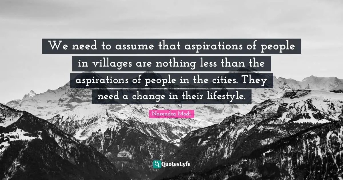Need A Change Quotes: "We need to assume that aspirations of people in villages are nothing less than the aspirations of people in the cities. They need a change in their lifestyle."