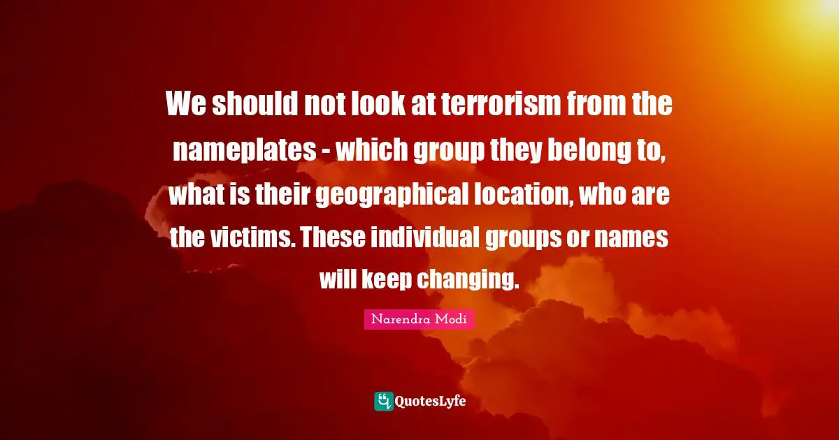 We should not look at terrorism from the nameplates - ­which group they belong to, what is their geographical location, who are the victims. These individual groups or names will keep changing.