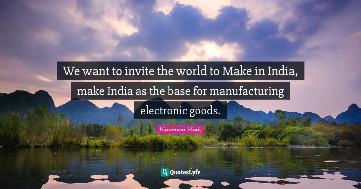 We want to invite the world to Make in India, make India as the base for manufacturing electronic goods.