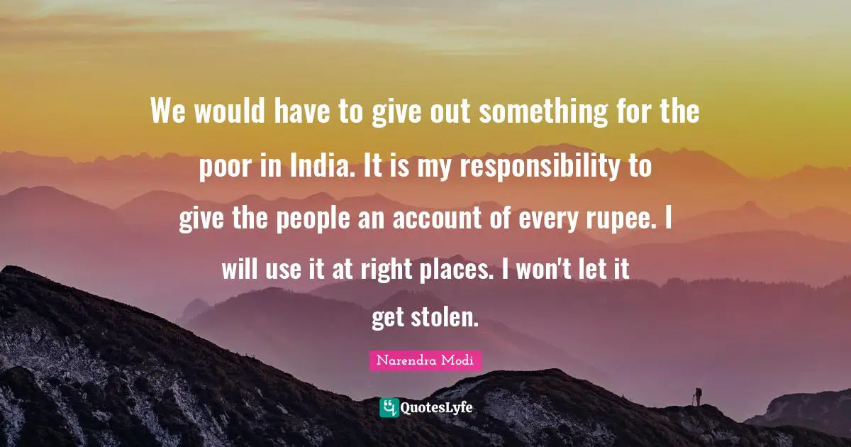 We would have to give out something for the poor in India. It is my responsibility to give the people an account of every rupee. I will use it at right places. I won't let it get stolen.