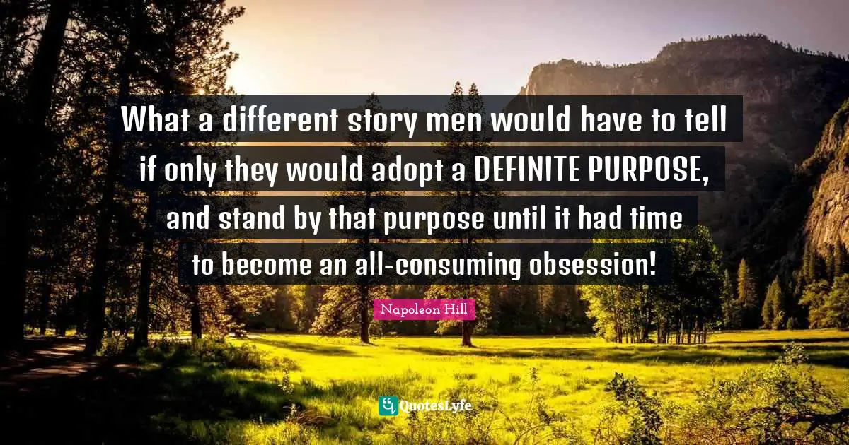 What a different story men would have to tell if only they would adopt a DEFINITE PURPOSE, and stand by that purpose until it had time to become an all-consuming obsession!