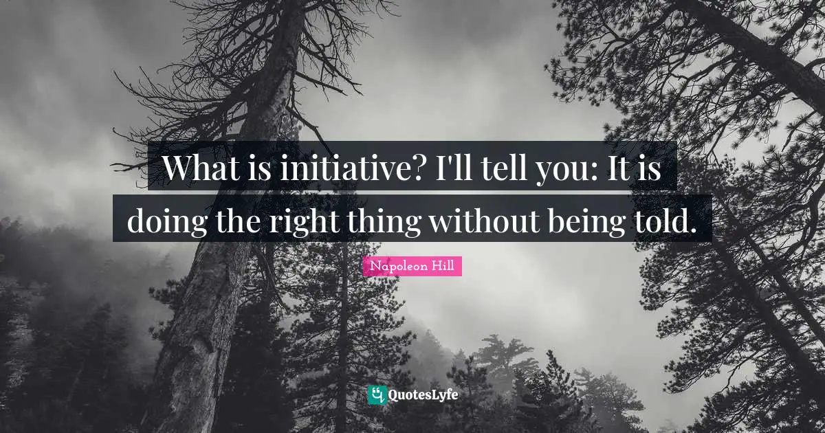 What is initiative? I'll tell you: It is doing the right thing without being told.