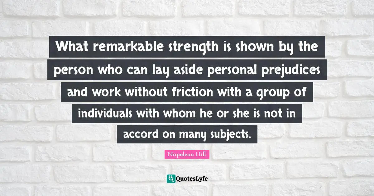 What remarkable strength is shown by the person who can lay aside personal prejudices and work without friction with a group of individuals with whom he or she is not in accord on many subjects.