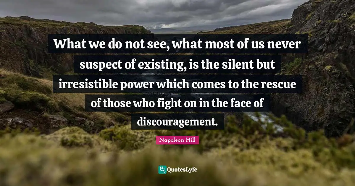 Discouragement Quotes: "What we do not see, what most of us never suspect of existing, is the silent but irresistible power which comes to the rescue of those who fight on in the face of discouragement."