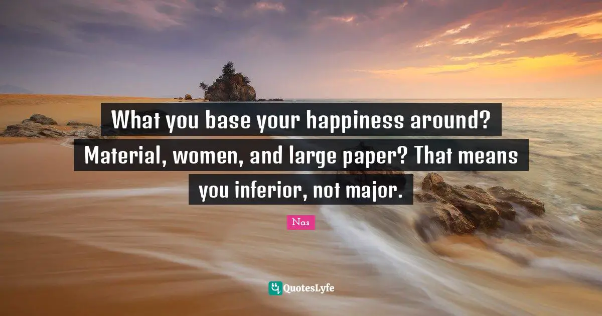 Happiness Quotes: "What you base your happiness around? Material, women, and large paper? That means you inferior, not major."