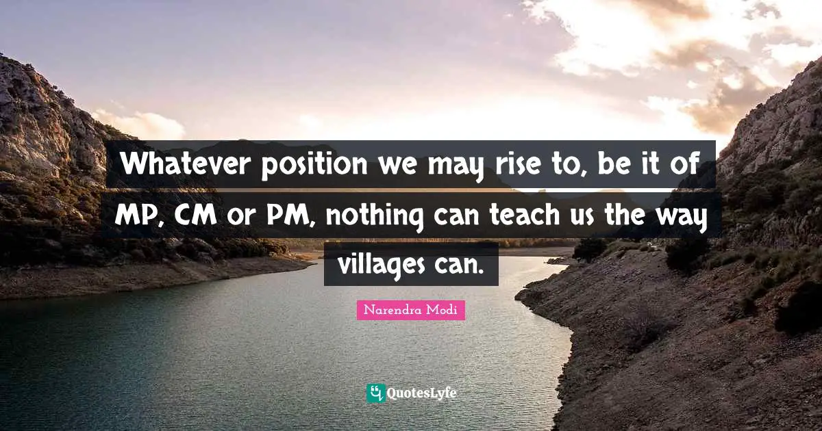 Mps Quotes: "Whatever position we may rise to, be it of MP, CM or PM, nothing can teach us the way villages can."