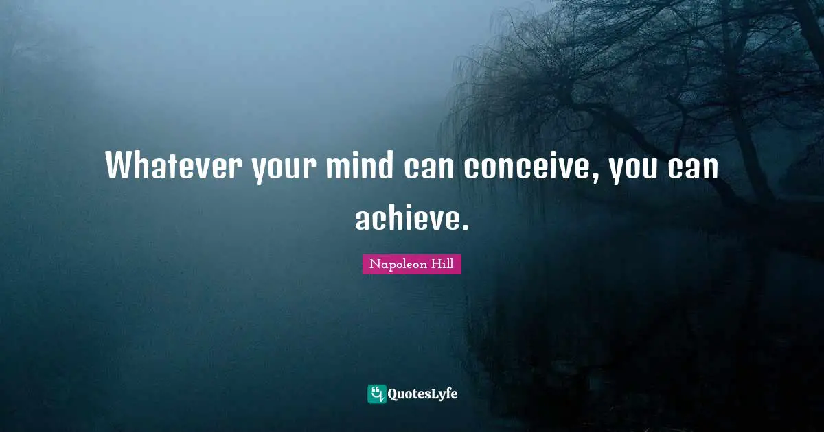 Whatever your mind can conceive, you can achieve.
