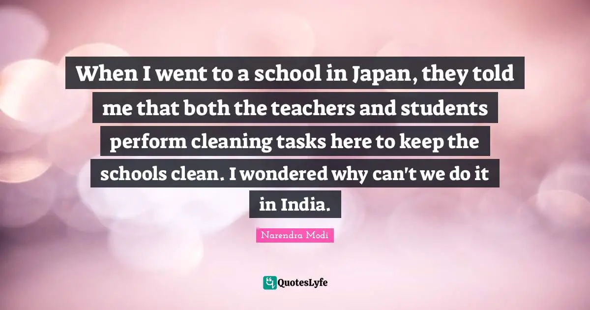 When I went to a school in Japan, they told me that both the teachers and students perform cleaning tasks here to keep the schools clean. I wondered why can't we do it in India.