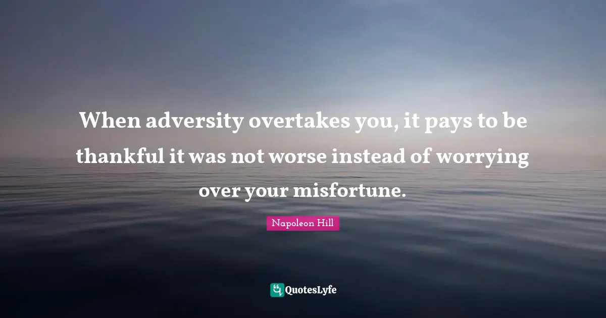 When adversity overtakes you, it pays to be thankful it was not worse instead of worrying over your misfortune.