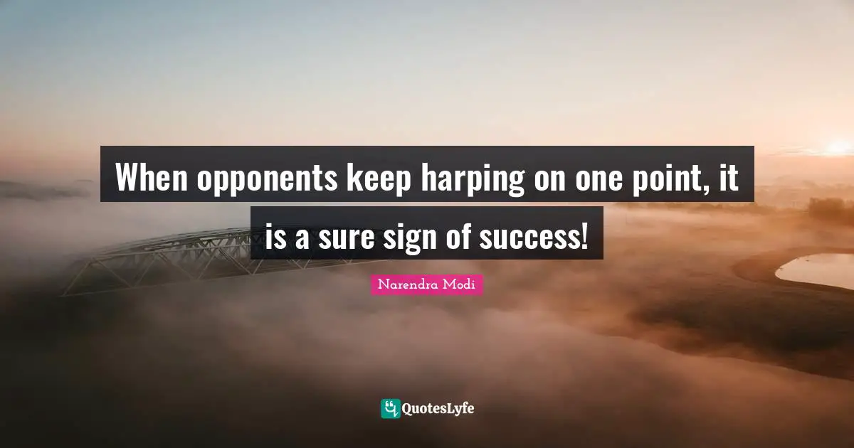 When opponents keep harping on one point, it is a sure sign of success!