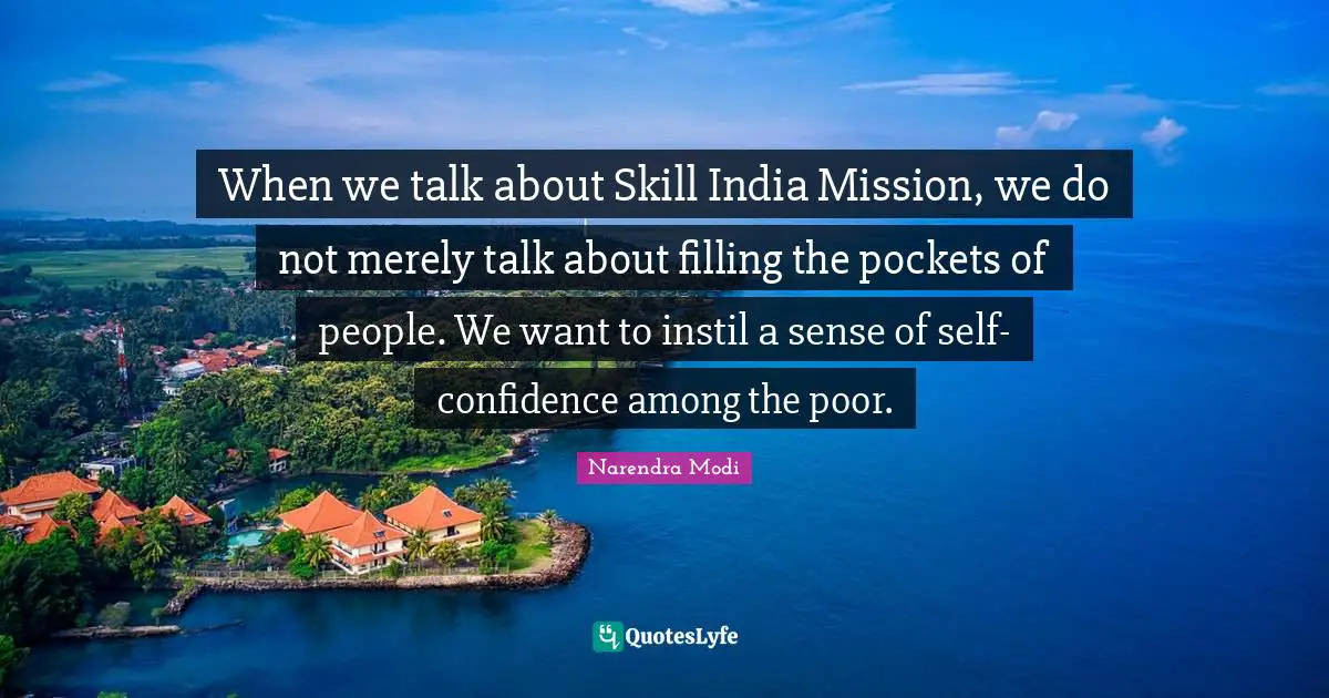 When we talk about Skill India Mission, we do not merely talk about filling the pockets of people. We want to instil a sense of self-confidence among the poor.
