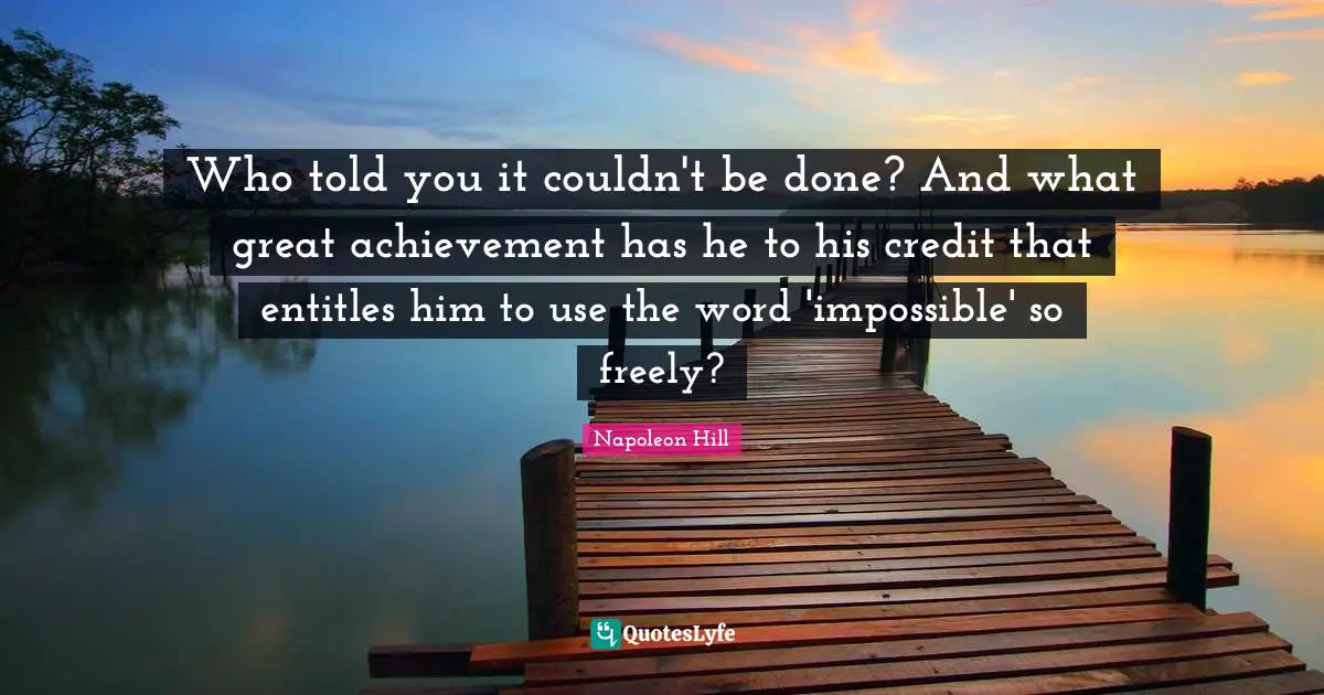 Who told you it couldn't be done? And what great achievement has he to his credit that entitles him to use the word 'impossible' so freely?