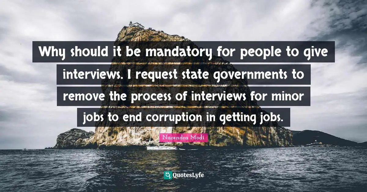 Why should it be mandatory for people to give interviews. I request state governments to remove the process of interviews for minor jobs to end corruption in getting jobs.
